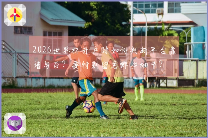 2026世界杯开户时如何判断平台靠谱与否？要特别留意哪些细节？