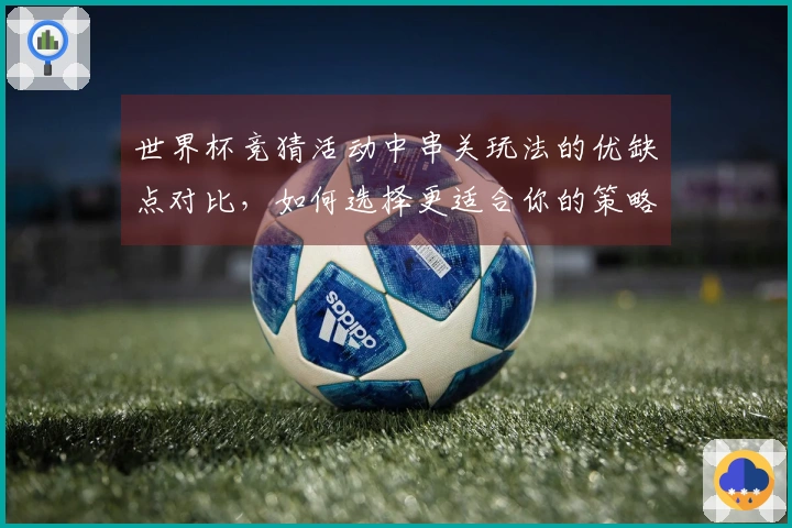 世界杯竞猜活动中串关玩法的优缺点对比,如何选择更适合你的策略?