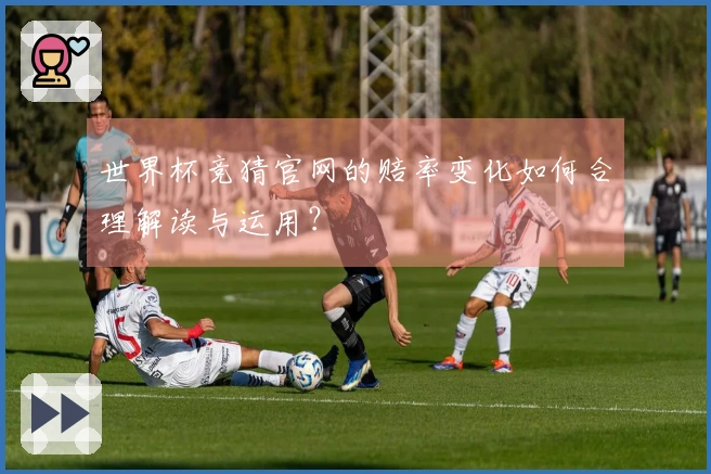 世界杯竞猜官网的赔率变化如何合理解读与运用？