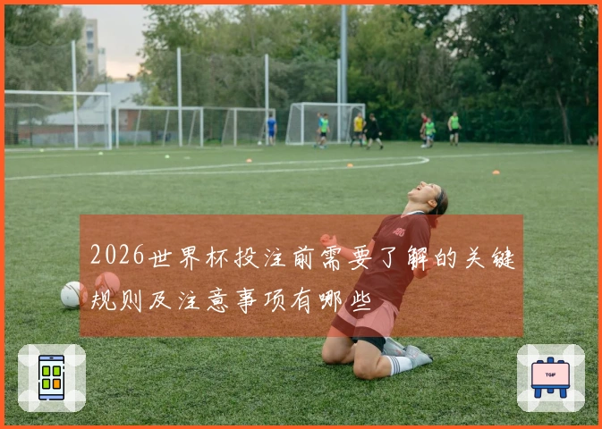2026世界杯投注前需要了解的关键规则及注意事项有哪些
