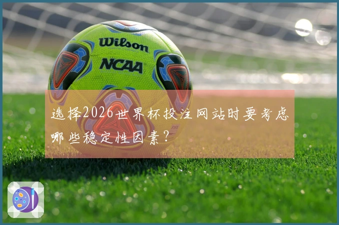 选择2026世界杯投注网站时要考虑哪些稳定性因素？