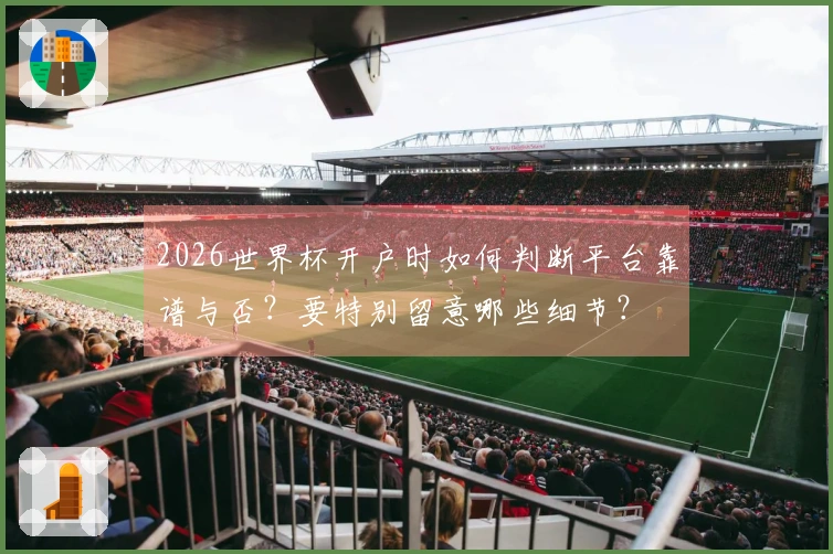 2026世界杯开户时如何判断平台靠谱与否？要特别留意哪些细节？