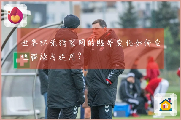 世界杯竞猜官网的赔率变化如何合理解读与运用？