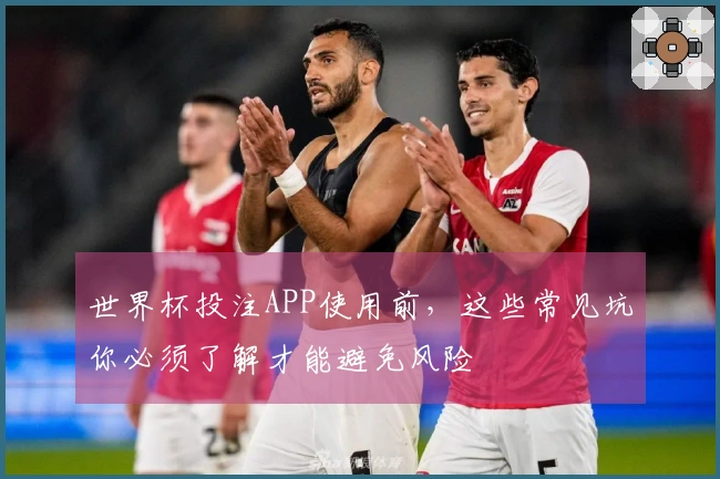 世界杯投注APP使用前，这些常见坑你必须了解才能避免风险